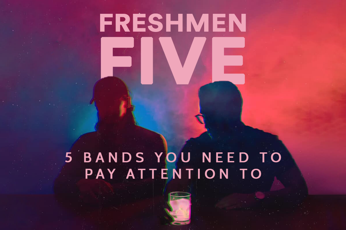 FRESHMEN FIVE: 5 BANDS YOU NEED TO PAY ATTENTION TO